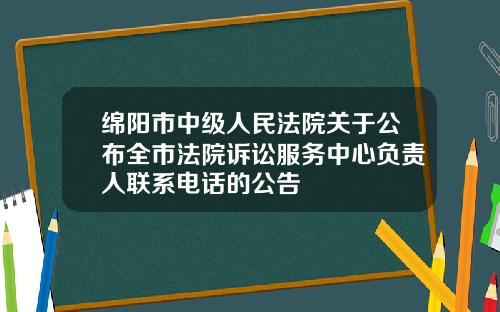 绵阳市中级人民法院关于公布全市法院诉讼服务中心负责人联系电话的公告
