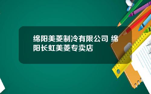 绵阳美菱制冷有限公司 绵阳长虹美菱专卖店