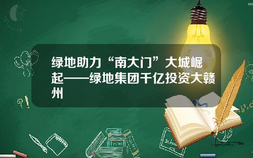 绿地助力“南大门”大城崛起——绿地集团千亿投资大赣州