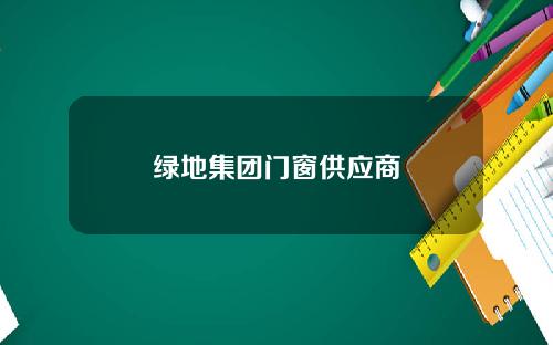 绿地集团门窗供应商