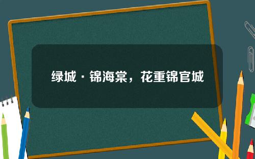 绿城·锦海棠，花重锦官城