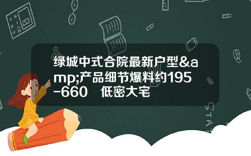 绿城中式合院最新户型&产品细节爆料约195-660㎡低密大宅