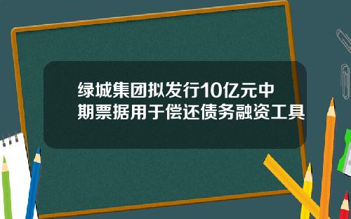 绿城集团拟发行10亿元中期票据用于偿还债务融资工具