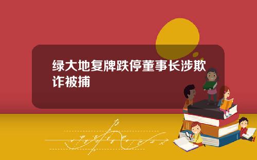 绿大地复牌跌停董事长涉欺诈被捕