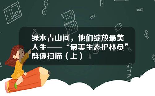 绿水青山间，他们绽放最美人生——“最美生态护林员”群像扫描（上）