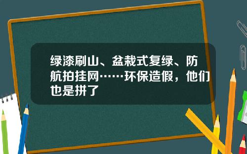 绿漆刷山、盆栽式复绿、防航拍挂网……环保造假，他们也是拼了