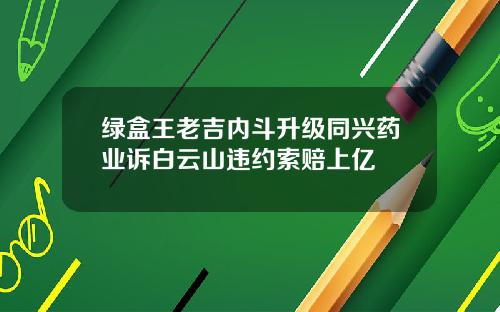 绿盒王老吉内斗升级同兴药业诉白云山违约索赔上亿