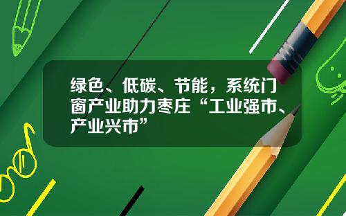 绿色、低碳、节能，系统门窗产业助力枣庄“工业强市、产业兴市”
