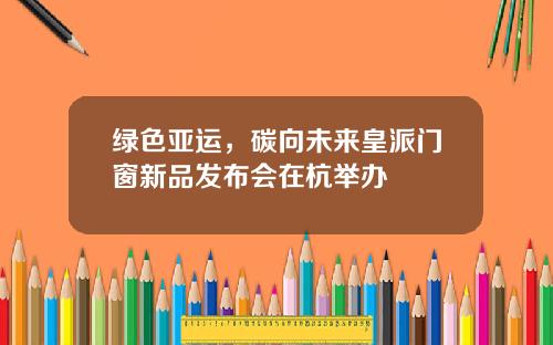 绿色亚运，碳向未来皇派门窗新品发布会在杭举办