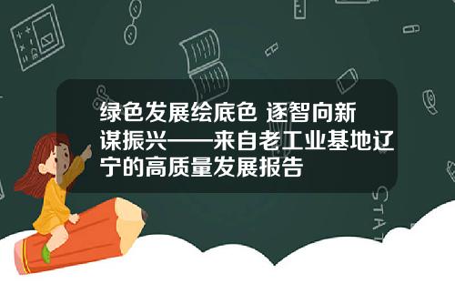 绿色发展绘底色 逐智向新谋振兴——来自老工业基地辽宁的高质量发展报告