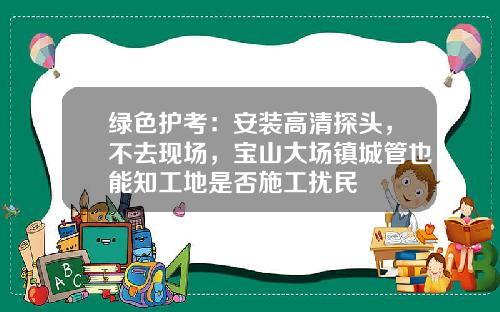 绿色护考：安装高清探头，不去现场，宝山大场镇城管也能知工地是否施工扰民
