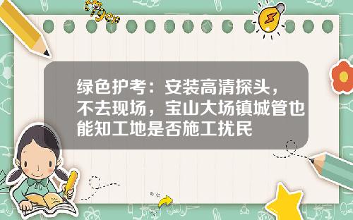 绿色护考：安装高清探头，不去现场，宝山大场镇城管也能知工地是否施工扰民