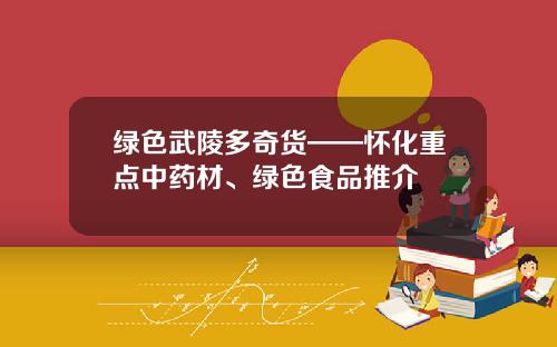 绿色武陵多奇货——怀化重点中药材、绿色食品推介