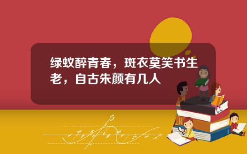 绿蚁醉青春，斑衣莫笑书生老，自古朱颜有几人