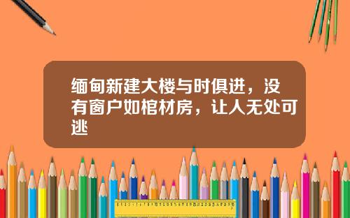 缅甸新建大楼与时俱进，没有窗户如棺材房，让人无处可逃
