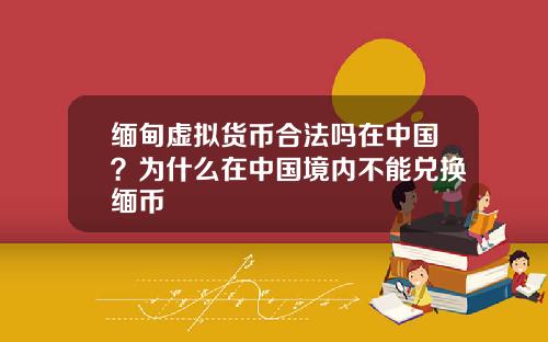 缅甸虚拟货币合法吗在中国？为什么在中国境内不能兑换缅币
