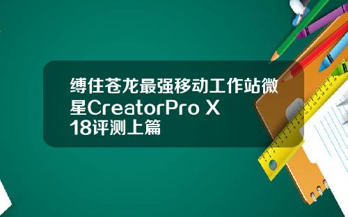 缚住苍龙最强移动工作站微星CreatorPro X18评测上篇