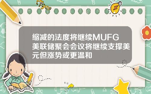 缩减的法度将继续MUFG美联储聚会会议将继续支撑美元但涨势或更温和