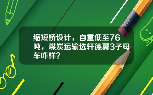缩短桥设计，自重低至76吨，煤炭运输选轩德翼3子母车咋样？