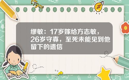 缪敏：17岁嫁给方志敏，26岁守寡，至死未能见到他留下的遗信