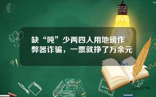 缺“吨”少两四人用地磅作弊器诈骗，一票就挣了万余元