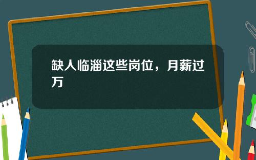 缺人临淄这些岗位，月薪过万