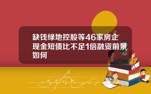 缺钱绿地控股等46家房企现金短债比不足1倍融资前景如何