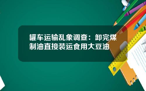 罐车运输乱象调查：卸完煤制油直接装运食用大豆油