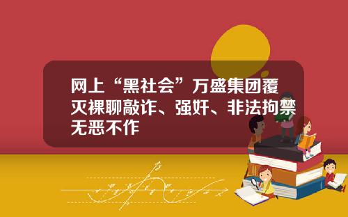 网上“黑社会”万盛集团覆灭裸聊敲诈、强奸、非法拘禁无恶不作
