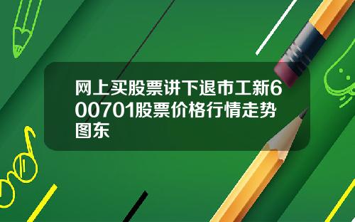 网上买股票讲下退市工新600701股票价格行情走势图东