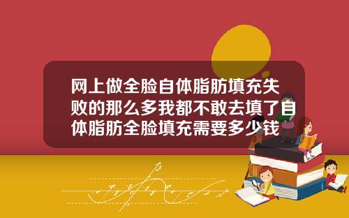 网上做全脸自体脂肪填充失败的那么多我都不敢去填了自体脂肪全脸填充需要多少钱