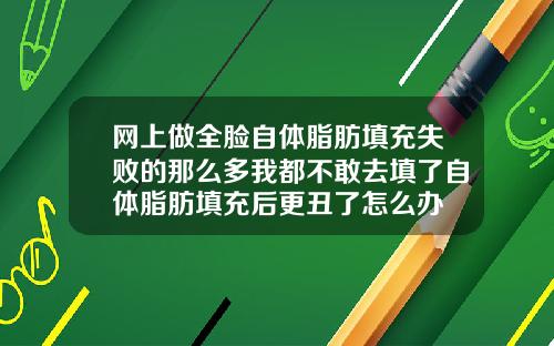 网上做全脸自体脂肪填充失败的那么多我都不敢去填了自体脂肪填充后更丑了怎么办