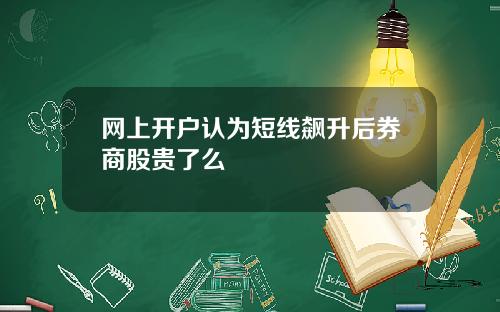 网上开户认为短线飙升后券商股贵了么