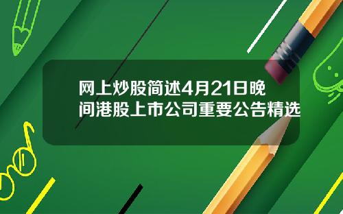 网上炒股简述4月21日晚间港股上市公司重要公告精选