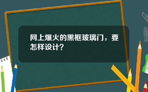 网上爆火的黑框玻璃门，要怎样设计？