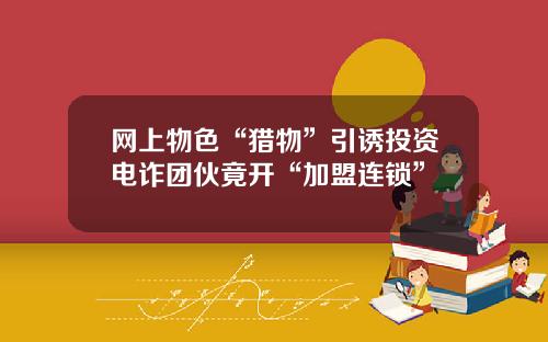 网上物色“猎物”引诱投资电诈团伙竟开“加盟连锁”