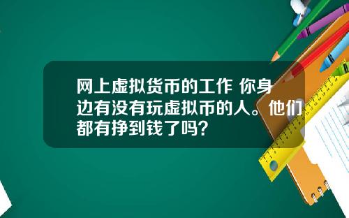 网上虚拟货币的工作 你身边有没有玩虚拟币的人。他们都有挣到钱了吗？