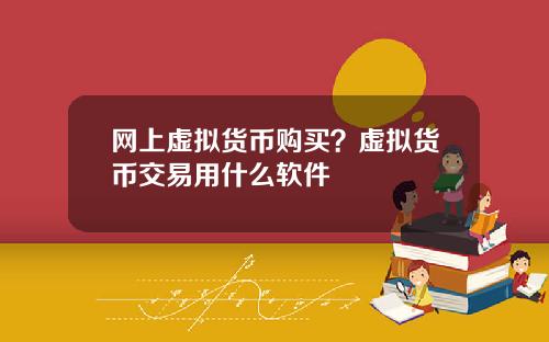 网上虚拟货币购买？虚拟货币交易用什么软件
