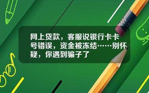 网上贷款，客服说银行卡卡号错误，资金被冻结……别怀疑，你遇到骗子了