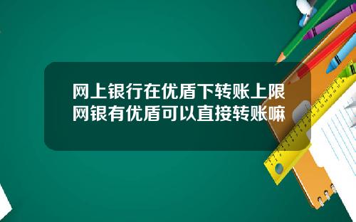 网上银行在优盾下转账上限网银有优盾可以直接转账嘛
