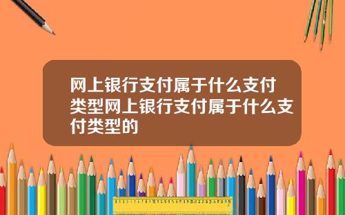 网上银行支付属于什么支付类型网上银行支付属于什么支付类型的