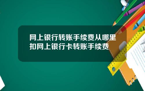 网上银行转账手续费从哪里扣网上银行卡转账手续费