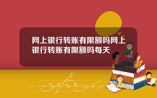 网上银行转账有限额吗网上银行转账有限额吗每天