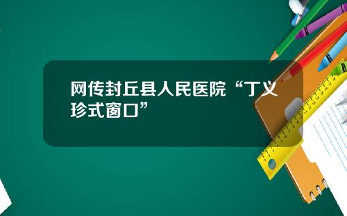 网传封丘县人民医院“丁义珍式窗口”