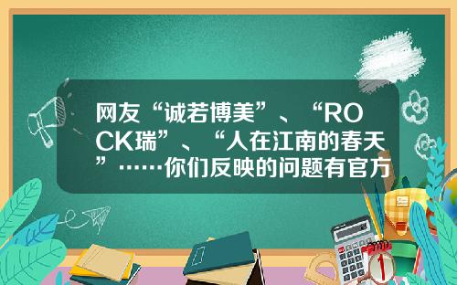 网友“诚若博美”、“ROCK瑞”、“人在江南的春天”……你们反映的问题有官方回复了