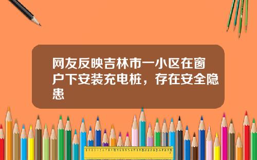 网友反映吉林市一小区在窗户下安装充电桩，存在安全隐患