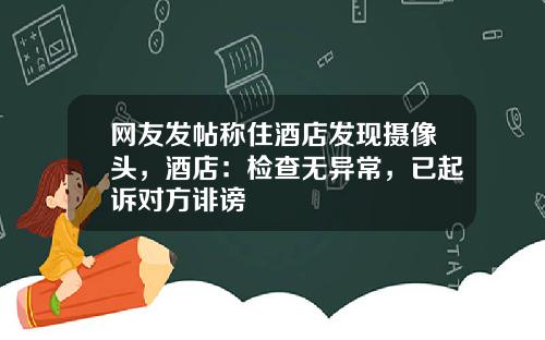 网友发帖称住酒店发现摄像头，酒店：检查无异常，已起诉对方诽谤