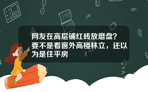 网友在高层铺红砖放磨盘？要不是看窗外高楼林立，还以为是住平房