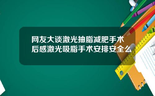 网友大谈激光抽脂减肥手术后感激光吸脂手术安排安全么