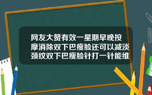 网友大赞有效一星期早晚按摩消除双下巴瘦脸还可以减淡颈纹双下巴瘦脸针打一针能维持多久